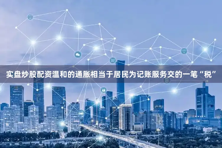 实盘炒股配资温和的通胀相当于居民为记账服务交的一笔“税”
