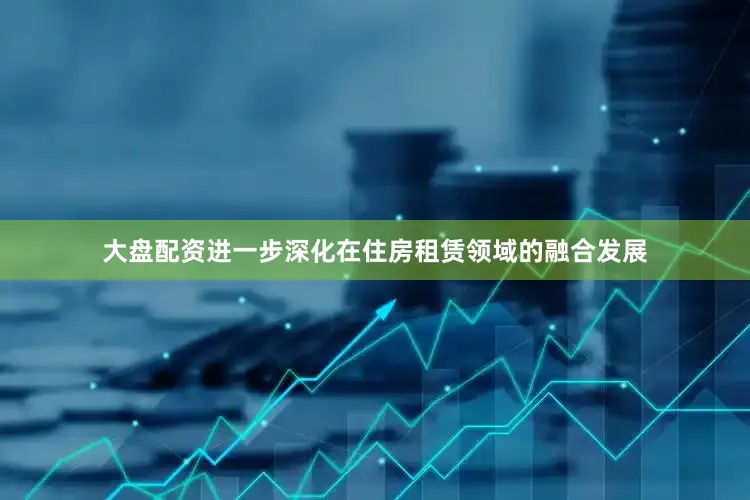 大盘配资进一步深化在住房租赁领域的融合发展