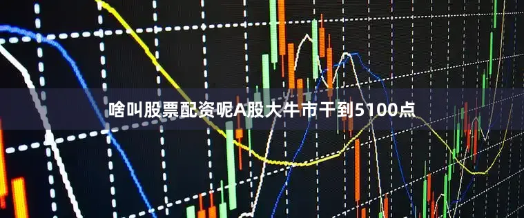 啥叫股票配资呢A股大牛市干到5100点