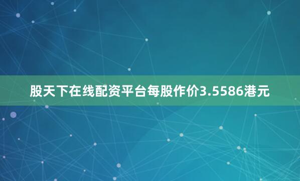 股天下在线配资平台每股作价3.5586港元