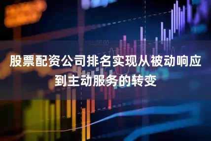股票配资公司排名实现从被动响应到主动服务的转变