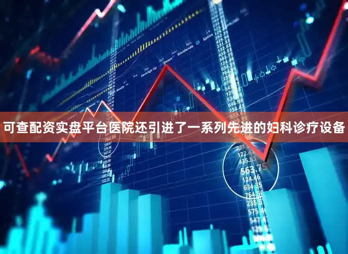 可查配资实盘平台医院还引进了一系列先进的妇科诊疗设备