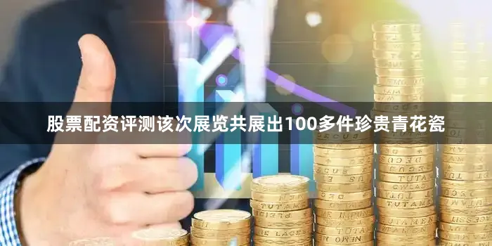 股票配资评测该次展览共展出100多件珍贵青花瓷