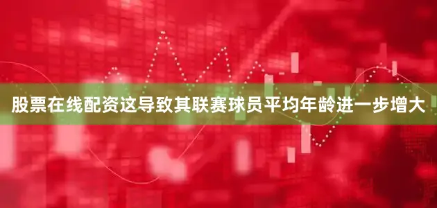 股票在线配资这导致其联赛球员平均年龄进一步增大