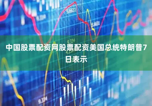 中国股票配资网股票配资美国总统特朗普7日表示