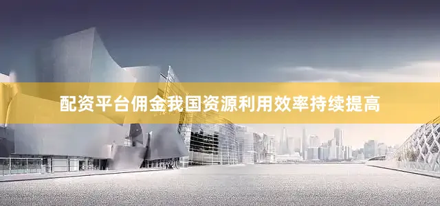 配资平台佣金我国资源利用效率持续提高