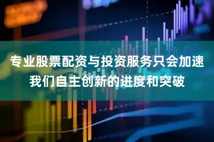 专业股票配资与投资服务只会加速我们自主创新的进度和突破