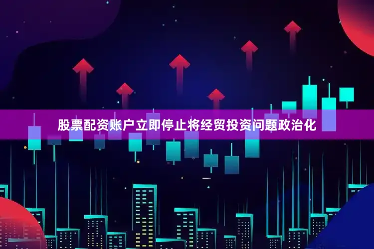 股票配资账户立即停止将经贸投资问题政治化