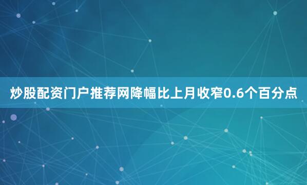 炒股配资门户推荐网降幅比上月收窄0.6个百分点