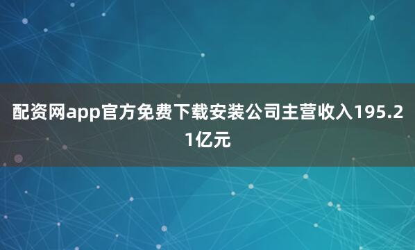 配资网app官方免费下载安装公司主营收入195.21亿元