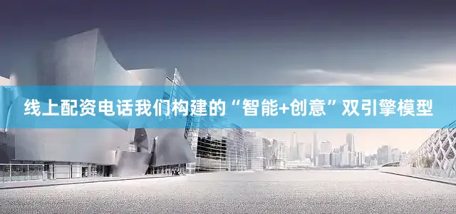 线上配资电话我们构建的“智能+创意”双引擎模型