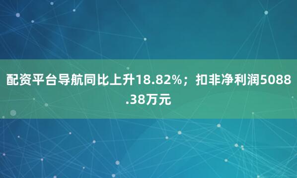 配资平台导航同比上升18.82%；扣非净利润5088.38万元