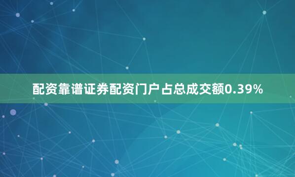 配资靠谱证券配资门户占总成交额0.39%
