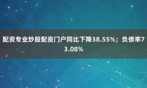 配资专业炒股配资门户同比下降38.55%；负债率73.08%