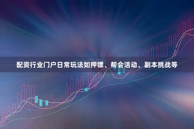 配资行业门户日常玩法如押镖、帮会活动、副本挑战等