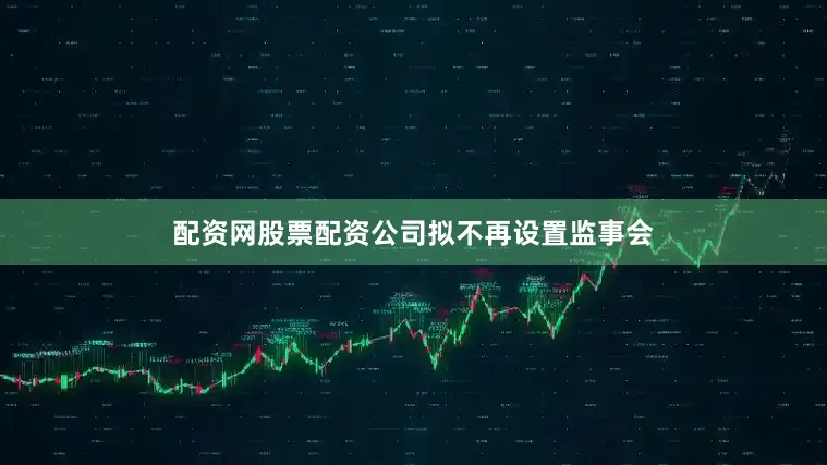 配资网股票配资公司拟不再设置监事会