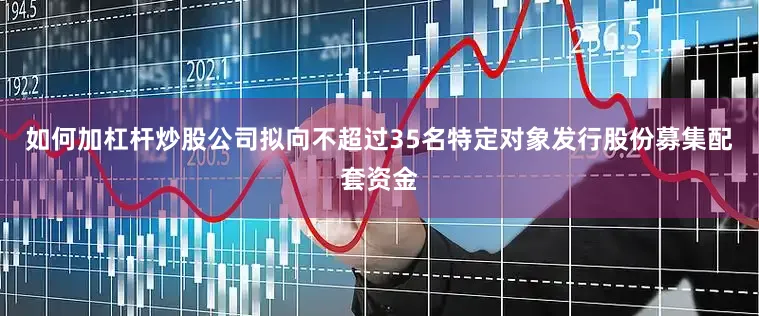 如何加杠杆炒股公司拟向不超过35名特定对象发行股份募集配套资金