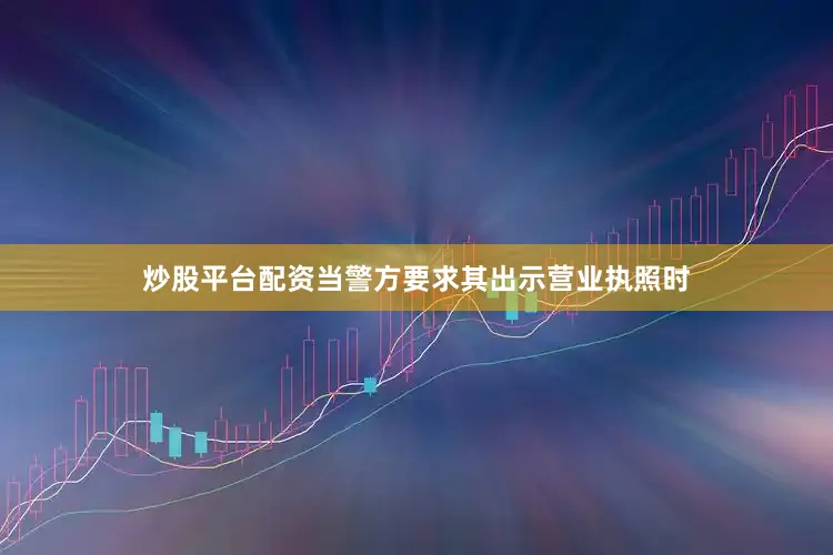 炒股平台配资当警方要求其出示营业执照时