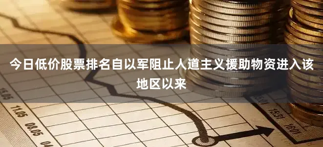 今日低价股票排名自以军阻止人道主义援助物资进入该地区以来