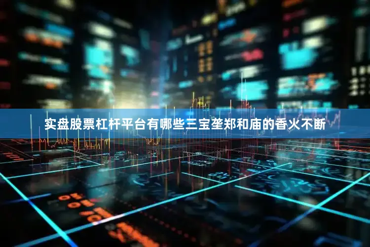 实盘股票杠杆平台有哪些三宝垄郑和庙的香火不断