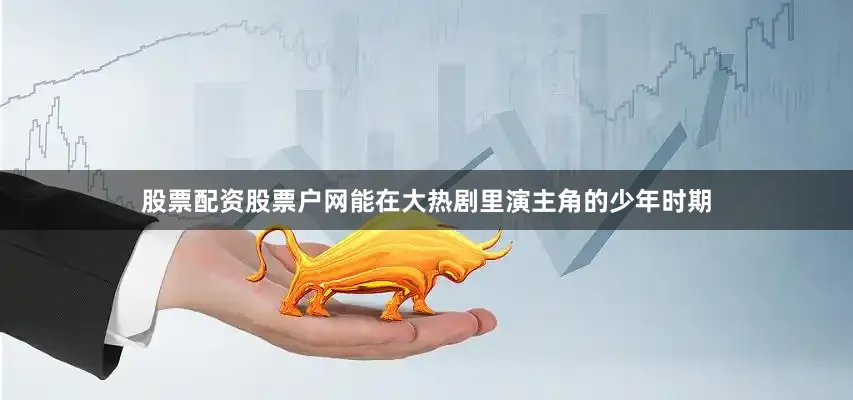股票配资股票户网能在大热剧里演主角的少年时期