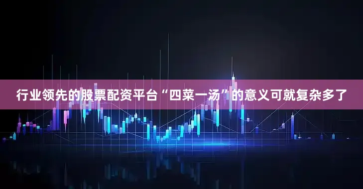行业领先的股票配资平台“四菜一汤”的意义可就复杂多了