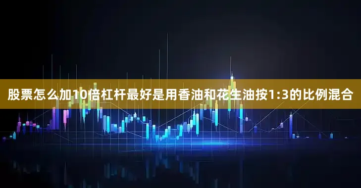 股票怎么加10倍杠杆最好是用香油和花生油按1:3的比例混合