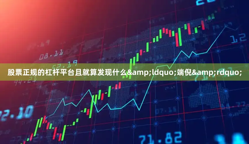 股票正规的杠杆平台且就算发现什么&ldquo;端倪&rdquo;