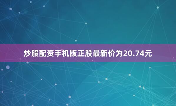 炒股配资手机版正股最新价为20.74元