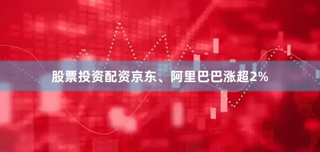 股票投资配资京东、阿里巴巴涨超2%