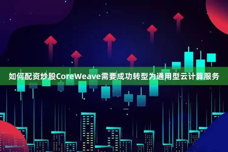 如何配资炒股CoreWeave需要成功转型为通用型云计算服务