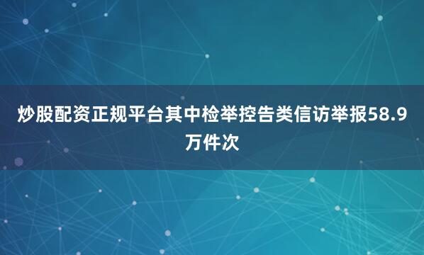 炒股配资正规平台其中检举控告类信访举报58.9万件次