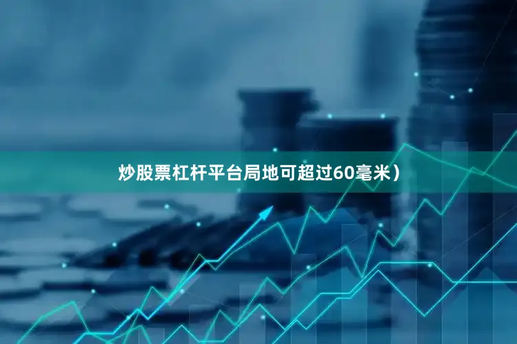 炒股票杠杆平台局地可超过60毫米）