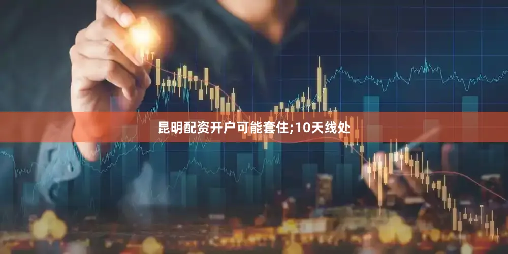 昆明配资开户可能套住;10天线处