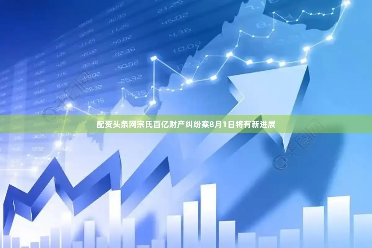 配资头条网宗氏百亿财产纠纷案8月1日将有新进展