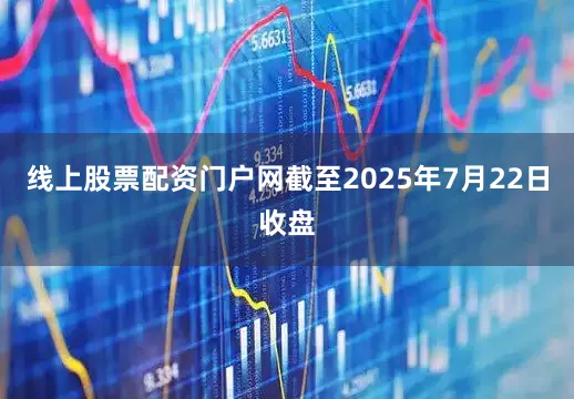 线上股票配资门户网截至2025年7月22日收盘