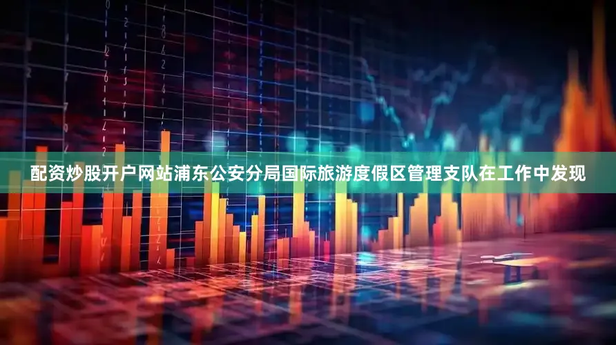 配资炒股开户网站浦东公安分局国际旅游度假区管理支队在工作中发现