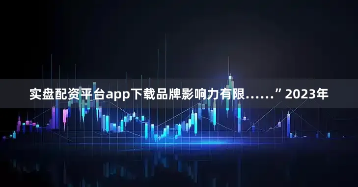 实盘配资平台app下载品牌影响力有限……”2023年