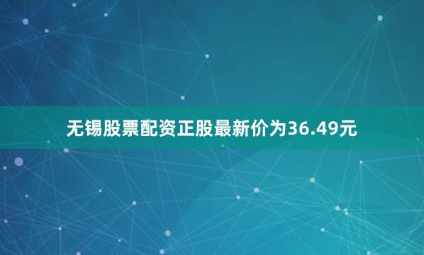 无锡股票配资正股最新价为36.49元