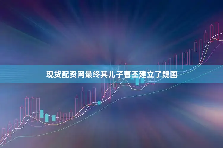 现货配资网最终其儿子曹丕建立了魏国