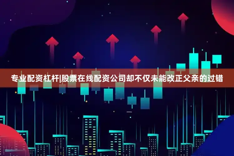 专业配资杠杆|股票在线配资公司却不仅未能改正父亲的过错