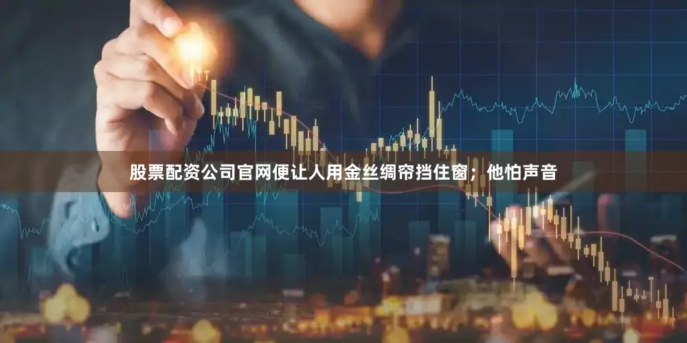 股票配资公司官网便让人用金丝绸帘挡住窗；他怕声音
