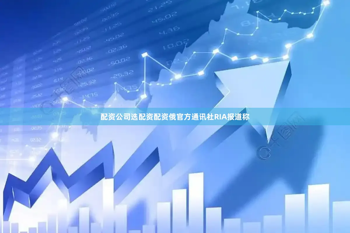 配资公司选配资配资俄官方通讯社RIA报道称
