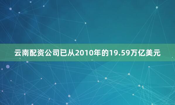 云南配资公司已从2010年的19.59万亿美元