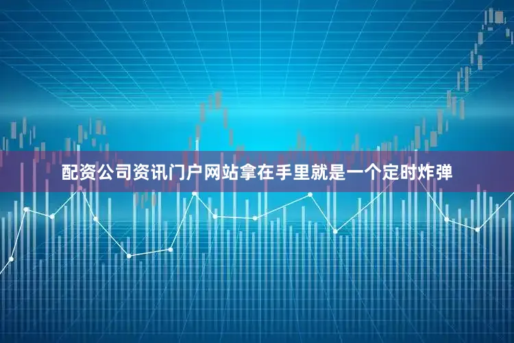 配资公司资讯门户网站拿在手里就是一个定时炸弹