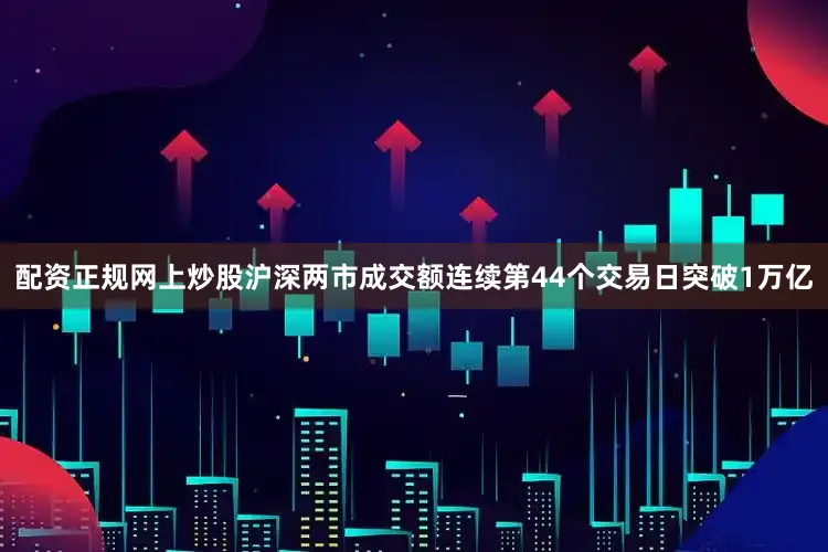 配资正规网上炒股沪深两市成交额连续第44个交易日突破1万亿