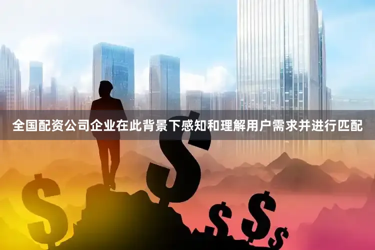 全国配资公司企业在此背景下感知和理解用户需求并进行匹配