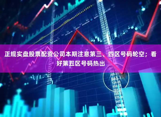 正规实盘股票配资公司本期注意第三、四区号码轮空；看好第五区号码热出