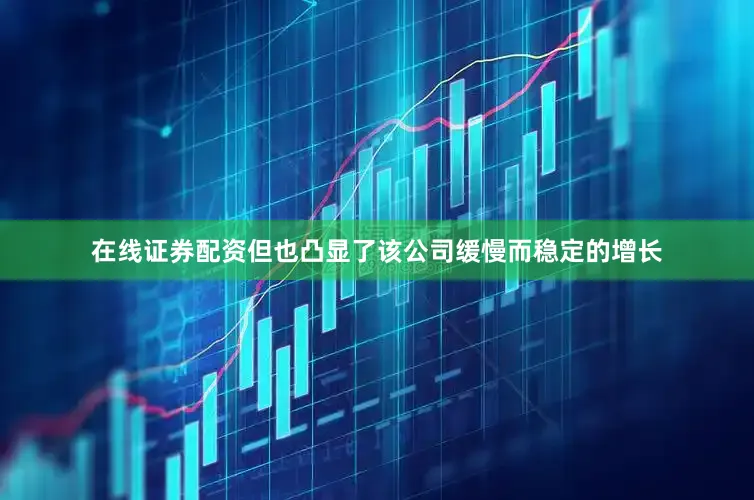 在线证券配资但也凸显了该公司缓慢而稳定的增长