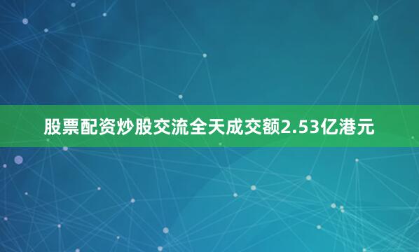 股票配资炒股交流全天成交额2.53亿港元